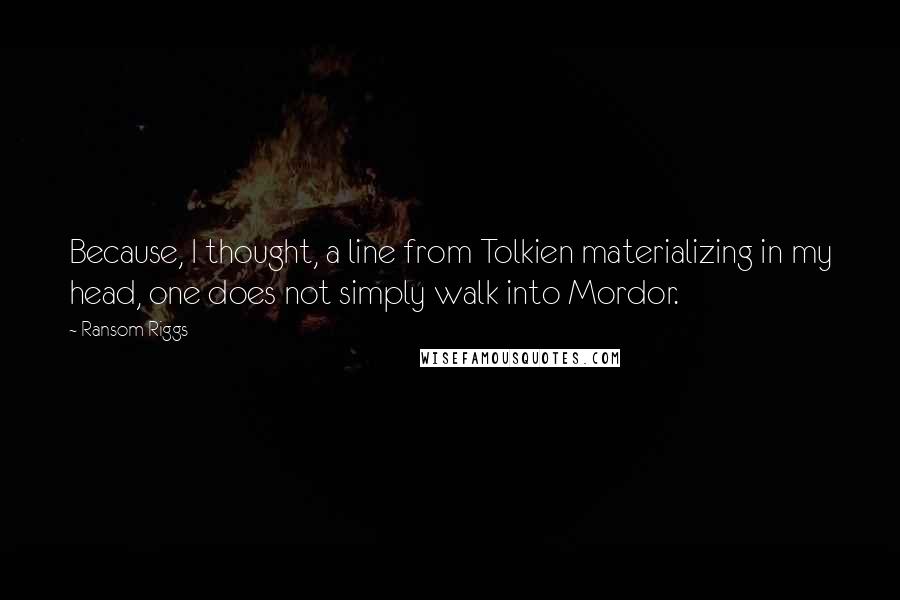 Ransom Riggs Quotes: Because, I thought, a line from Tolkien materializing in my head, one does not simply walk into Mordor.