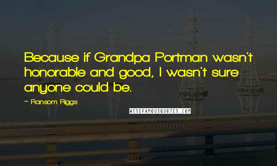 Ransom Riggs Quotes: Because if Grandpa Portman wasn't honorable and good, I wasn't sure anyone could be.