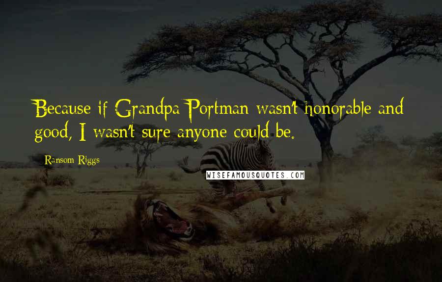 Ransom Riggs Quotes: Because if Grandpa Portman wasn't honorable and good, I wasn't sure anyone could be.