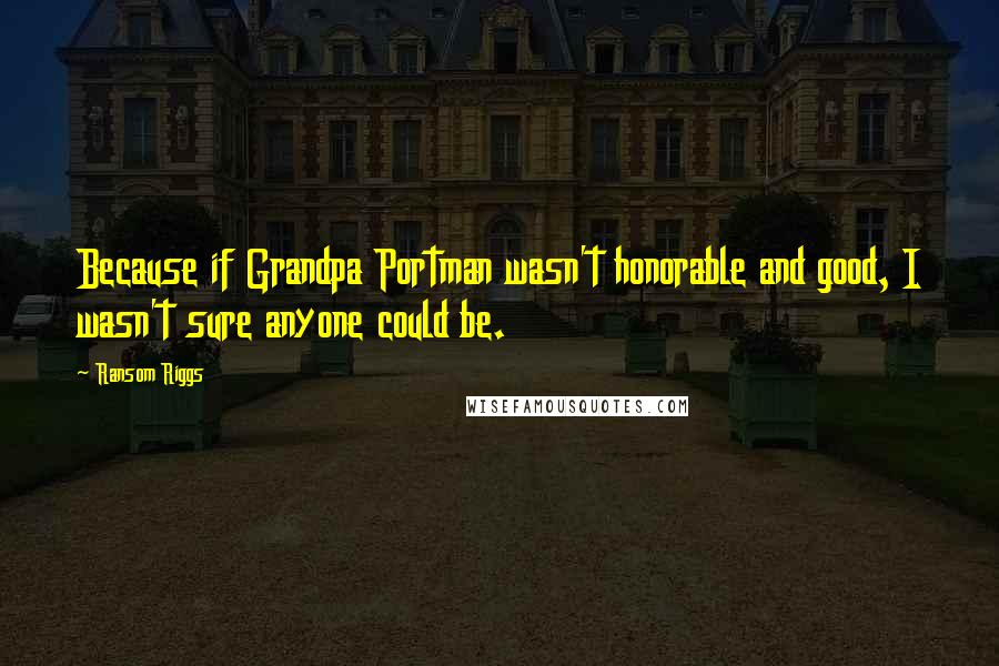 Ransom Riggs Quotes: Because if Grandpa Portman wasn't honorable and good, I wasn't sure anyone could be.