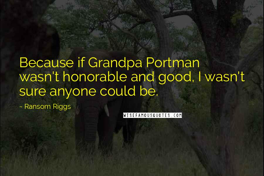 Ransom Riggs Quotes: Because if Grandpa Portman wasn't honorable and good, I wasn't sure anyone could be.