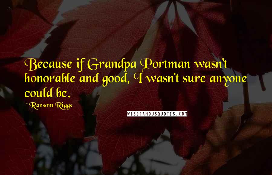 Ransom Riggs Quotes: Because if Grandpa Portman wasn't honorable and good, I wasn't sure anyone could be.