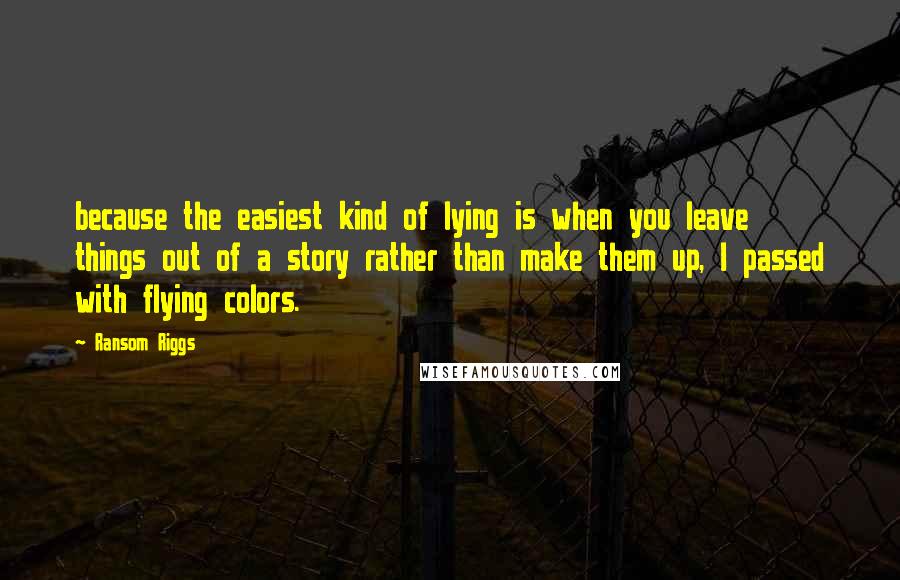 Ransom Riggs Quotes: because the easiest kind of lying is when you leave things out of a story rather than make them up, I passed with flying colors.