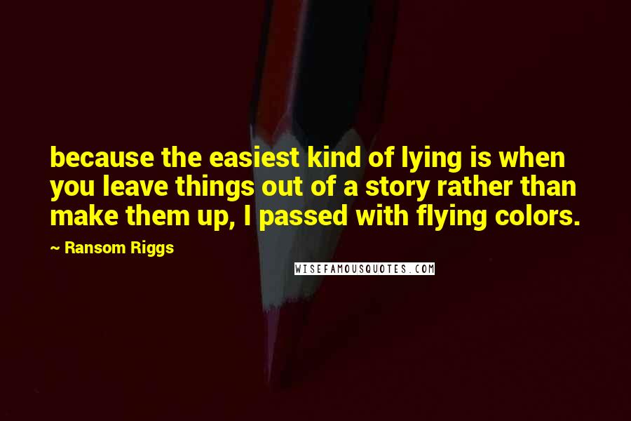 Ransom Riggs Quotes: because the easiest kind of lying is when you leave things out of a story rather than make them up, I passed with flying colors.