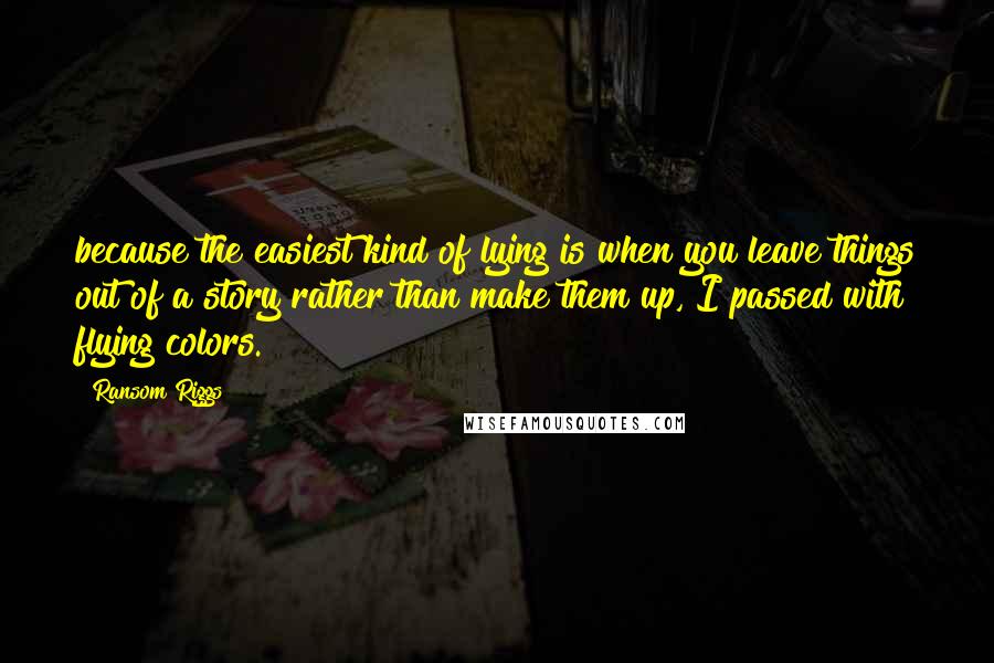 Ransom Riggs Quotes: because the easiest kind of lying is when you leave things out of a story rather than make them up, I passed with flying colors.