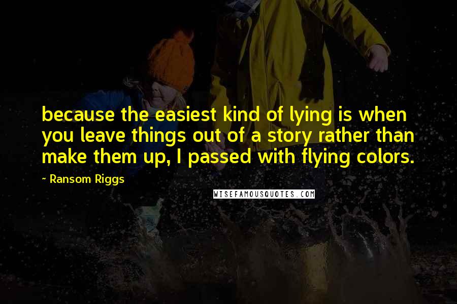 Ransom Riggs Quotes: because the easiest kind of lying is when you leave things out of a story rather than make them up, I passed with flying colors.