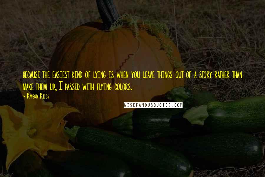 Ransom Riggs Quotes: because the easiest kind of lying is when you leave things out of a story rather than make them up, I passed with flying colors.