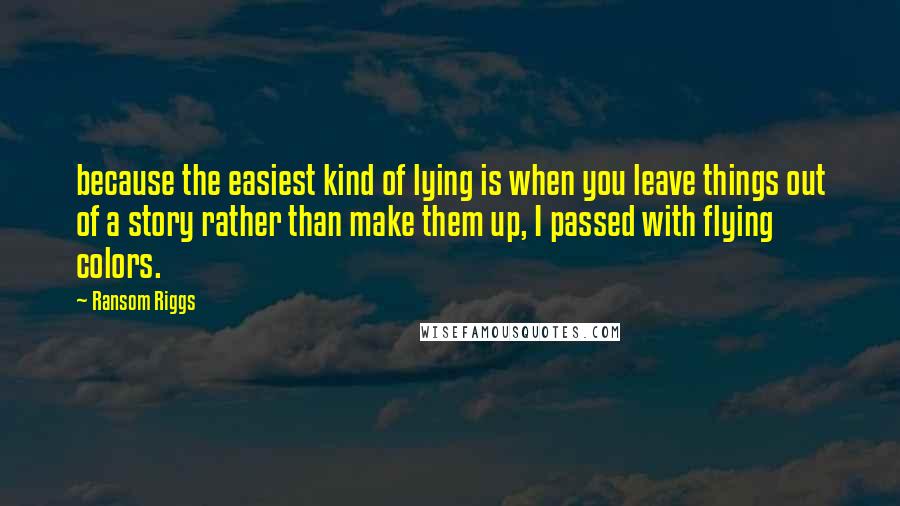 Ransom Riggs Quotes: because the easiest kind of lying is when you leave things out of a story rather than make them up, I passed with flying colors.