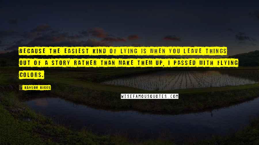 Ransom Riggs Quotes: because the easiest kind of lying is when you leave things out of a story rather than make them up, I passed with flying colors.