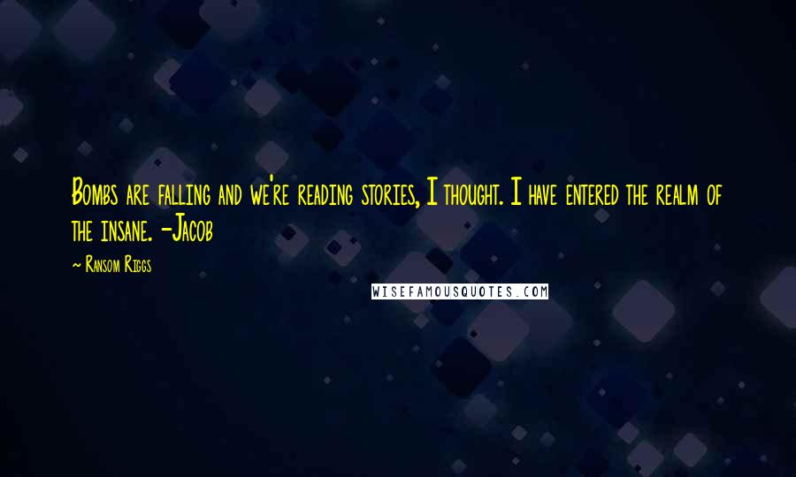 Ransom Riggs Quotes: Bombs are falling and we're reading stories, I thought. I have entered the realm of the insane. -Jacob