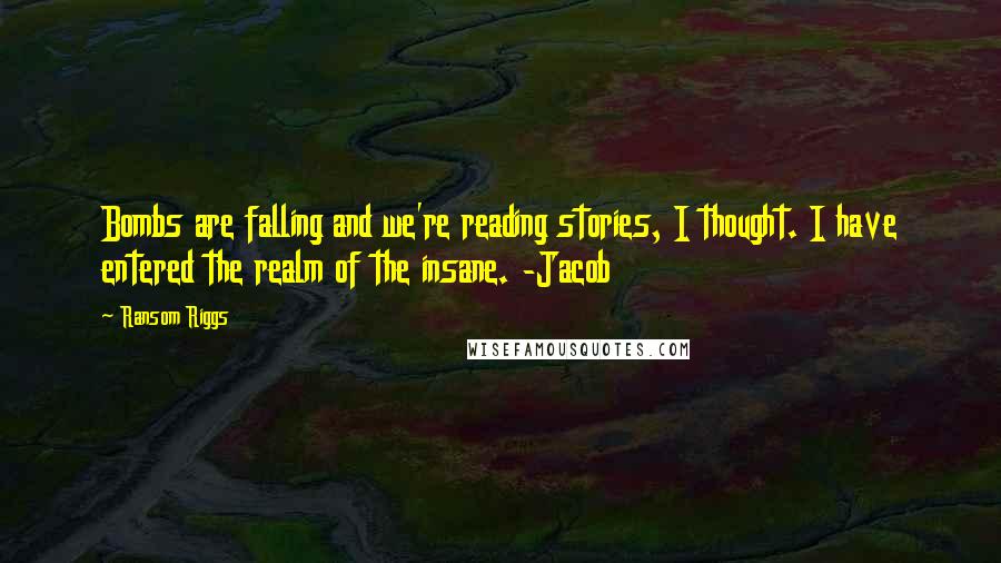 Ransom Riggs Quotes: Bombs are falling and we're reading stories, I thought. I have entered the realm of the insane. -Jacob