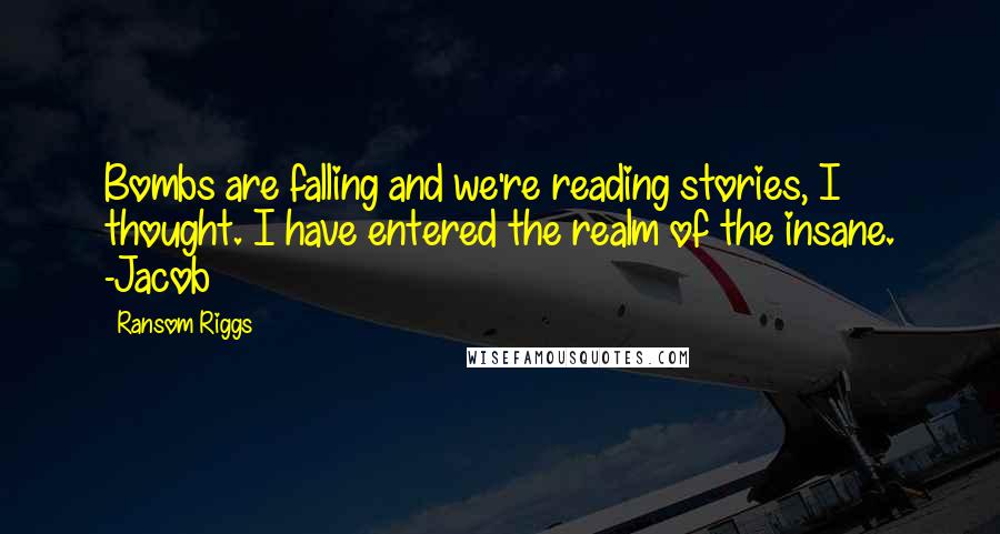 Ransom Riggs Quotes: Bombs are falling and we're reading stories, I thought. I have entered the realm of the insane. -Jacob