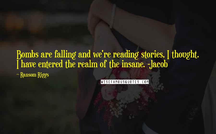 Ransom Riggs Quotes: Bombs are falling and we're reading stories, I thought. I have entered the realm of the insane. -Jacob