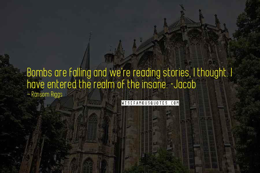 Ransom Riggs Quotes: Bombs are falling and we're reading stories, I thought. I have entered the realm of the insane. -Jacob