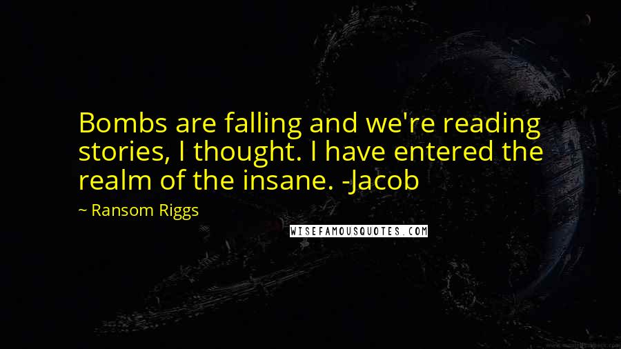 Ransom Riggs Quotes: Bombs are falling and we're reading stories, I thought. I have entered the realm of the insane. -Jacob