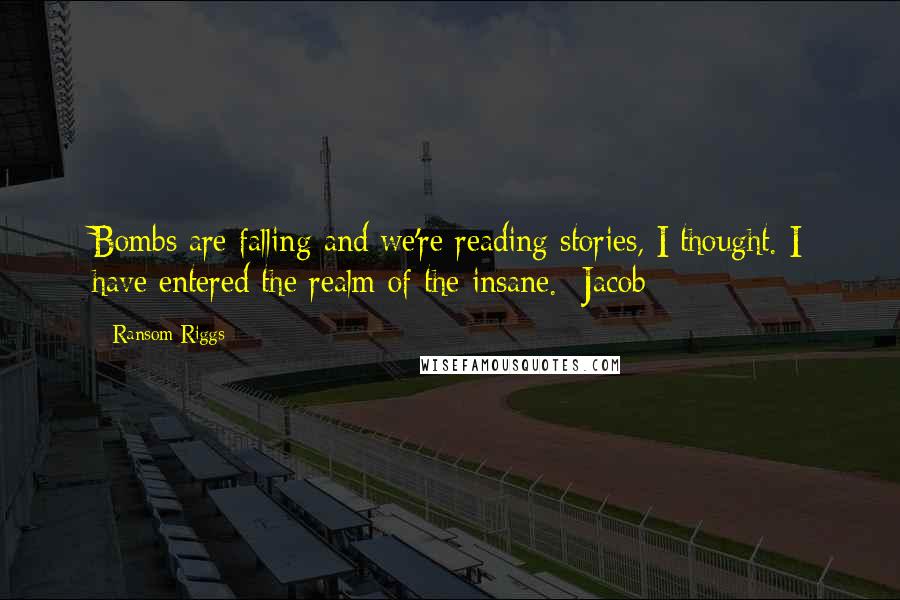 Ransom Riggs Quotes: Bombs are falling and we're reading stories, I thought. I have entered the realm of the insane. -Jacob