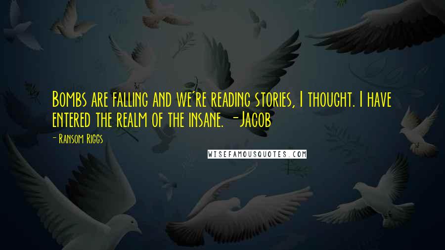 Ransom Riggs Quotes: Bombs are falling and we're reading stories, I thought. I have entered the realm of the insane. -Jacob