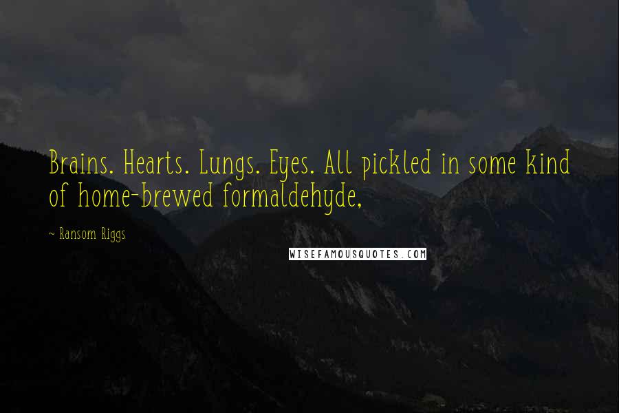 Ransom Riggs Quotes: Brains. Hearts. Lungs. Eyes. All pickled in some kind of home-brewed formaldehyde,