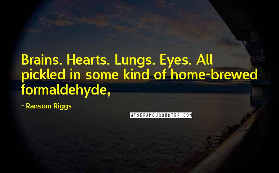 Ransom Riggs Quotes: Brains. Hearts. Lungs. Eyes. All pickled in some kind of home-brewed formaldehyde,