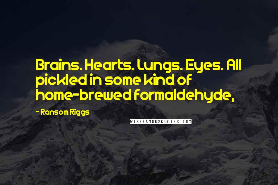 Ransom Riggs Quotes: Brains. Hearts. Lungs. Eyes. All pickled in some kind of home-brewed formaldehyde,