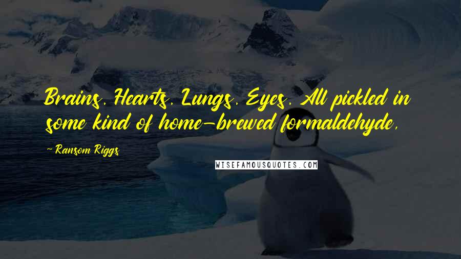 Ransom Riggs Quotes: Brains. Hearts. Lungs. Eyes. All pickled in some kind of home-brewed formaldehyde,