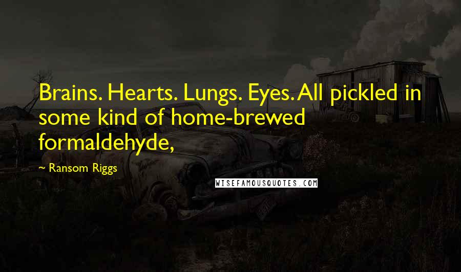 Ransom Riggs Quotes: Brains. Hearts. Lungs. Eyes. All pickled in some kind of home-brewed formaldehyde,
