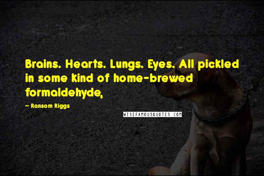 Ransom Riggs Quotes: Brains. Hearts. Lungs. Eyes. All pickled in some kind of home-brewed formaldehyde,