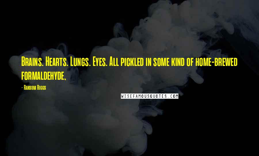 Ransom Riggs Quotes: Brains. Hearts. Lungs. Eyes. All pickled in some kind of home-brewed formaldehyde,