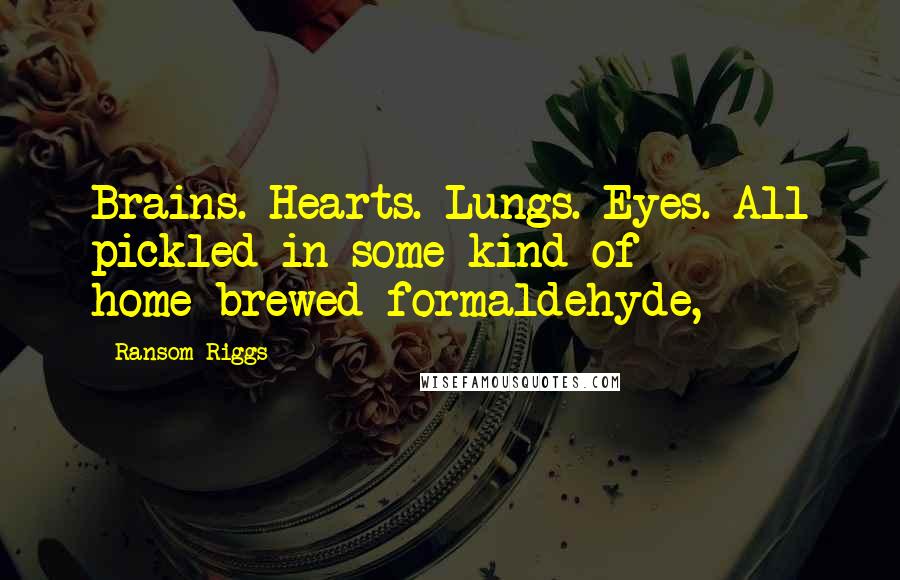 Ransom Riggs Quotes: Brains. Hearts. Lungs. Eyes. All pickled in some kind of home-brewed formaldehyde,