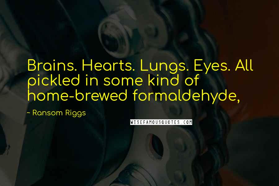 Ransom Riggs Quotes: Brains. Hearts. Lungs. Eyes. All pickled in some kind of home-brewed formaldehyde,