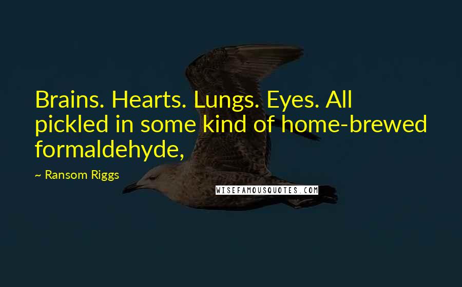 Ransom Riggs Quotes: Brains. Hearts. Lungs. Eyes. All pickled in some kind of home-brewed formaldehyde,