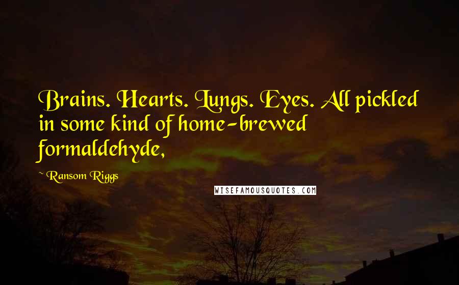 Ransom Riggs Quotes: Brains. Hearts. Lungs. Eyes. All pickled in some kind of home-brewed formaldehyde,