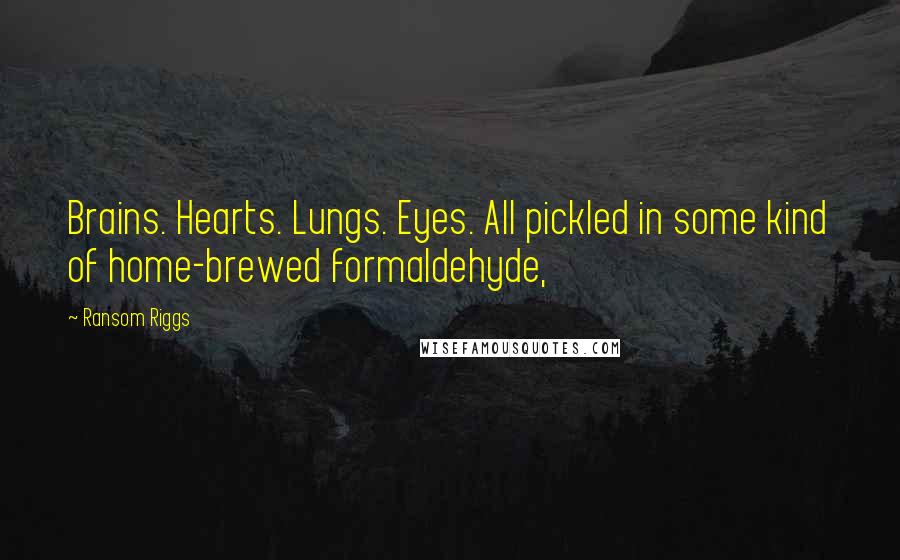 Ransom Riggs Quotes: Brains. Hearts. Lungs. Eyes. All pickled in some kind of home-brewed formaldehyde,