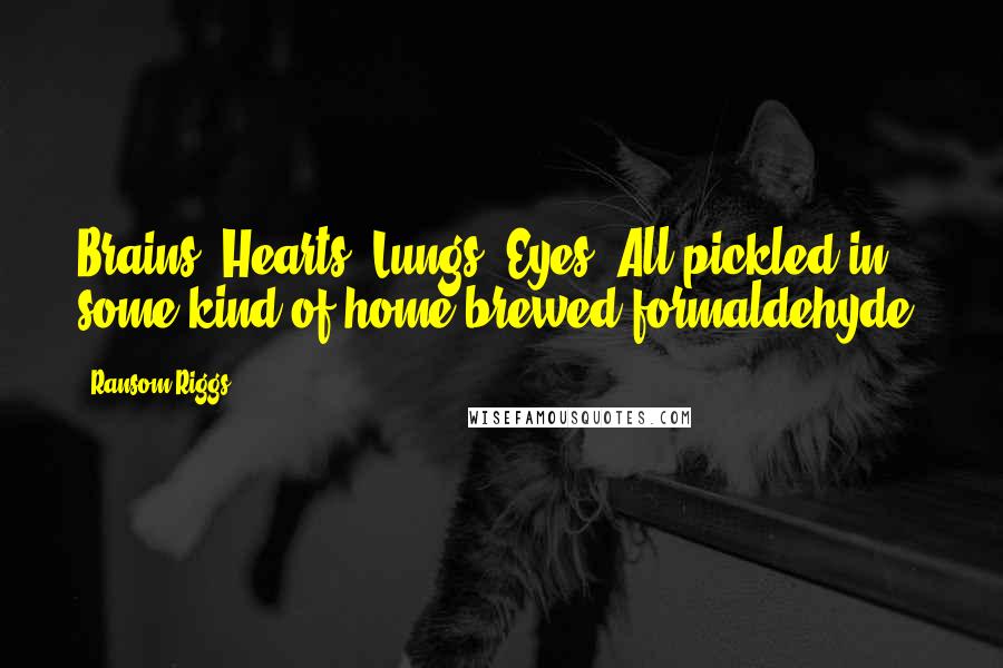 Ransom Riggs Quotes: Brains. Hearts. Lungs. Eyes. All pickled in some kind of home-brewed formaldehyde,