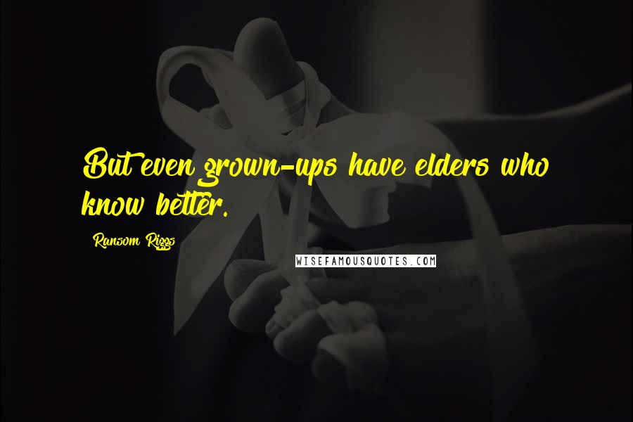 Ransom Riggs Quotes: But even grown-ups have elders who know better.