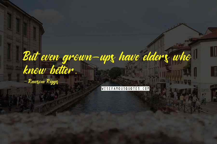 Ransom Riggs Quotes: But even grown-ups have elders who know better.