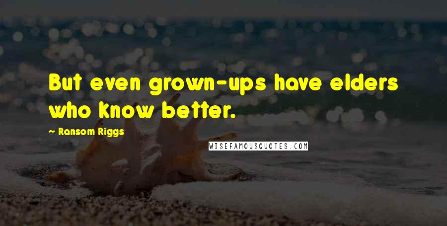 Ransom Riggs Quotes: But even grown-ups have elders who know better.