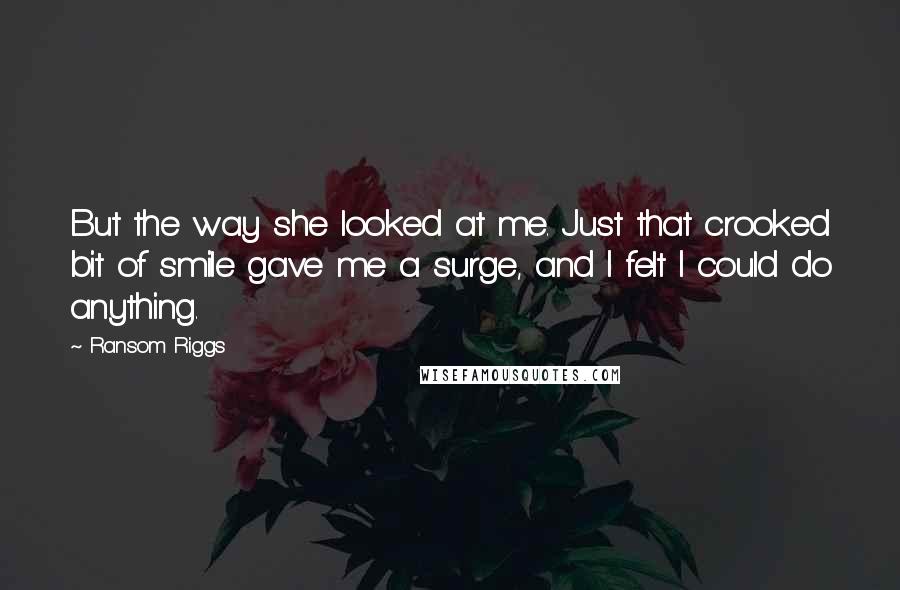 Ransom Riggs Quotes: But the way she looked at me. Just that crooked bit of smile gave me a surge, and I felt I could do anything.