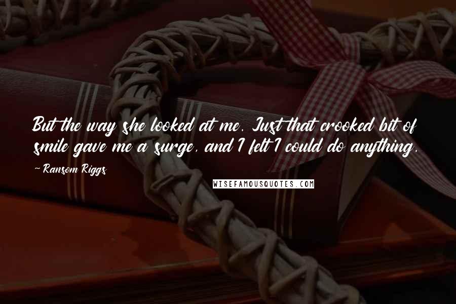 Ransom Riggs Quotes: But the way she looked at me. Just that crooked bit of smile gave me a surge, and I felt I could do anything.