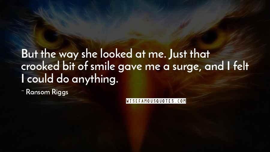 Ransom Riggs Quotes: But the way she looked at me. Just that crooked bit of smile gave me a surge, and I felt I could do anything.