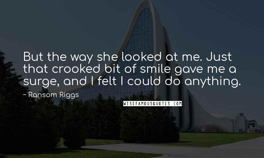 Ransom Riggs Quotes: But the way she looked at me. Just that crooked bit of smile gave me a surge, and I felt I could do anything.