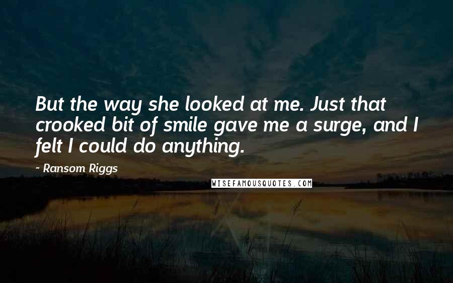 Ransom Riggs Quotes: But the way she looked at me. Just that crooked bit of smile gave me a surge, and I felt I could do anything.