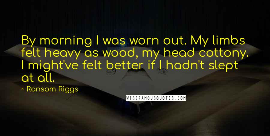 Ransom Riggs Quotes: By morning I was worn out. My limbs felt heavy as wood, my head cottony. I might've felt better if I hadn't slept at all.