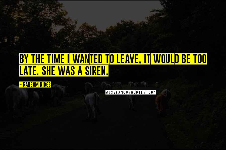 Ransom Riggs Quotes: By the time I wanted to leave, it would be too late. She was a siren.