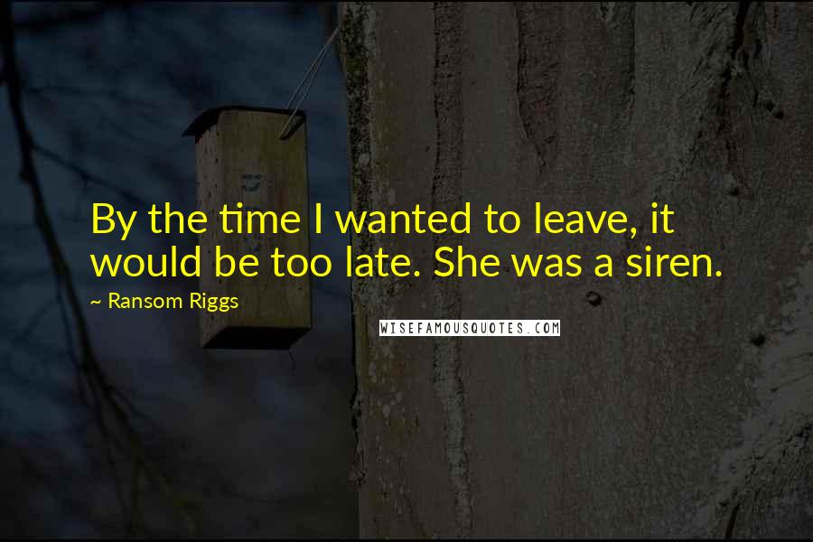 Ransom Riggs Quotes: By the time I wanted to leave, it would be too late. She was a siren.
