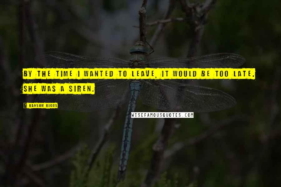 Ransom Riggs Quotes: By the time I wanted to leave, it would be too late. She was a siren.
