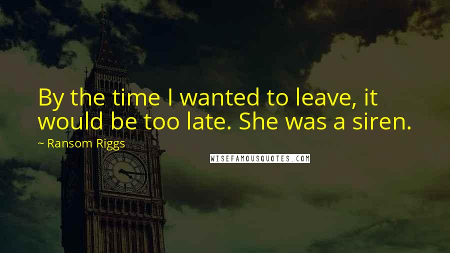 Ransom Riggs Quotes: By the time I wanted to leave, it would be too late. She was a siren.