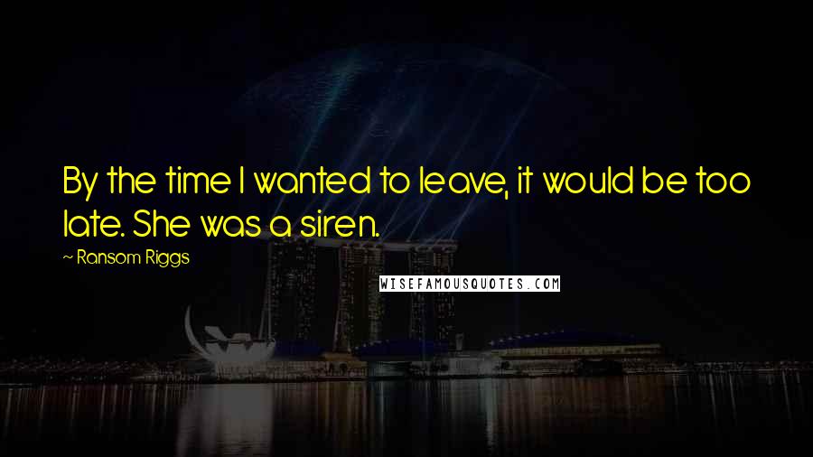 Ransom Riggs Quotes: By the time I wanted to leave, it would be too late. She was a siren.