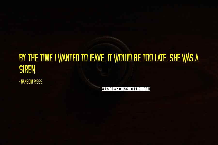 Ransom Riggs Quotes: By the time I wanted to leave, it would be too late. She was a siren.