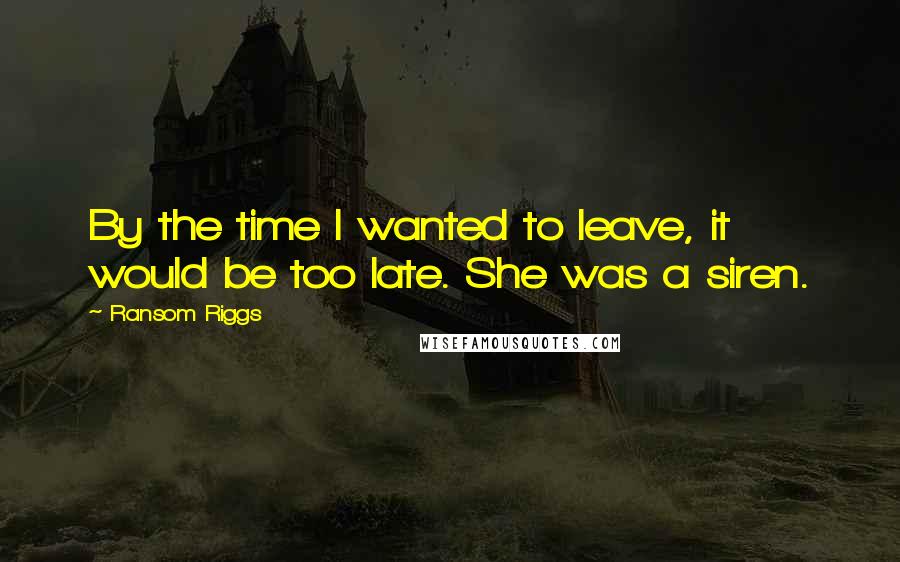 Ransom Riggs Quotes: By the time I wanted to leave, it would be too late. She was a siren.